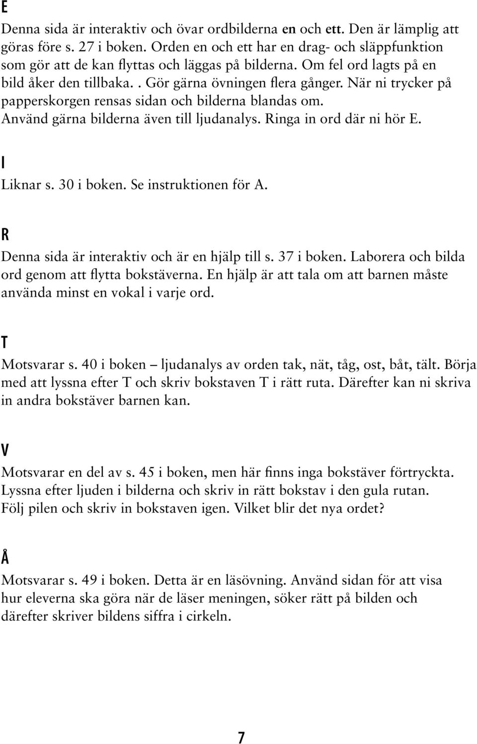 När ni trycker på papperskorgen rensas sidan och bilderna blandas om. Använd gärna bilderna även till ljudanalys. Ringa in ord där ni hör E. I Liknar s. 30 i boken. Se instruktionen för A.