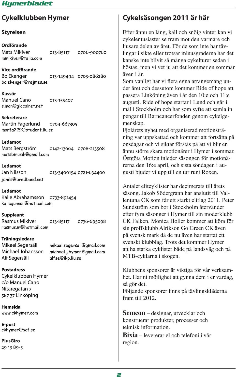 com Ledamot Jan Nilsson 013-3400154 0721-634400 janils@bredband.net Ledamot Kalle Abrahamsson 0733-891454 kallegunnar@hotmail.com Suppleant Rasmus Mikiver 013-85117 0736-695098 rasmus.m@hotmail.