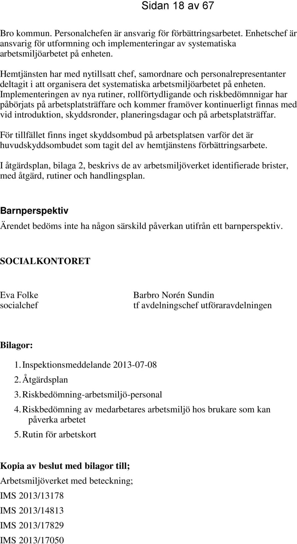 Implementeringen av nya rutiner, rollförtydligande och riskbedömnnigar har påbörjats på arbetsplatsträffare och kommer framöver kontinuerligt finnas med vid introduktion, skyddsronder,