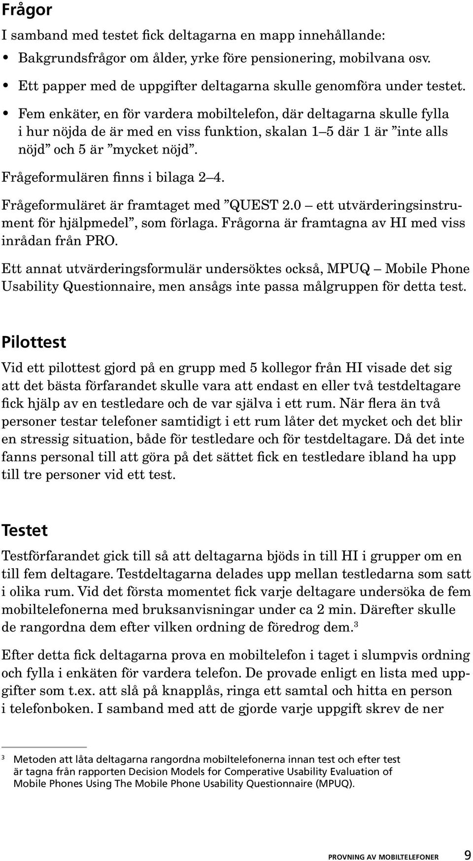 Frågeformulären finns i bilaga 2 4. Frågeformuläret är framtaget med QUEST 2.0 ett utvärderingsinstrument för hjälpmedel, som förlaga. Frågorna är framtagna av HI med viss inrådan från PRO.