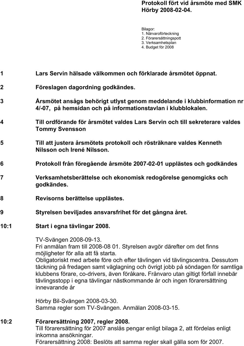 3 Årsmötet ansågs behörigt utlyst genom meddelande i klubbinformation nr 4/-07, på hemsidan och på informationstavlan i klubblokalen.