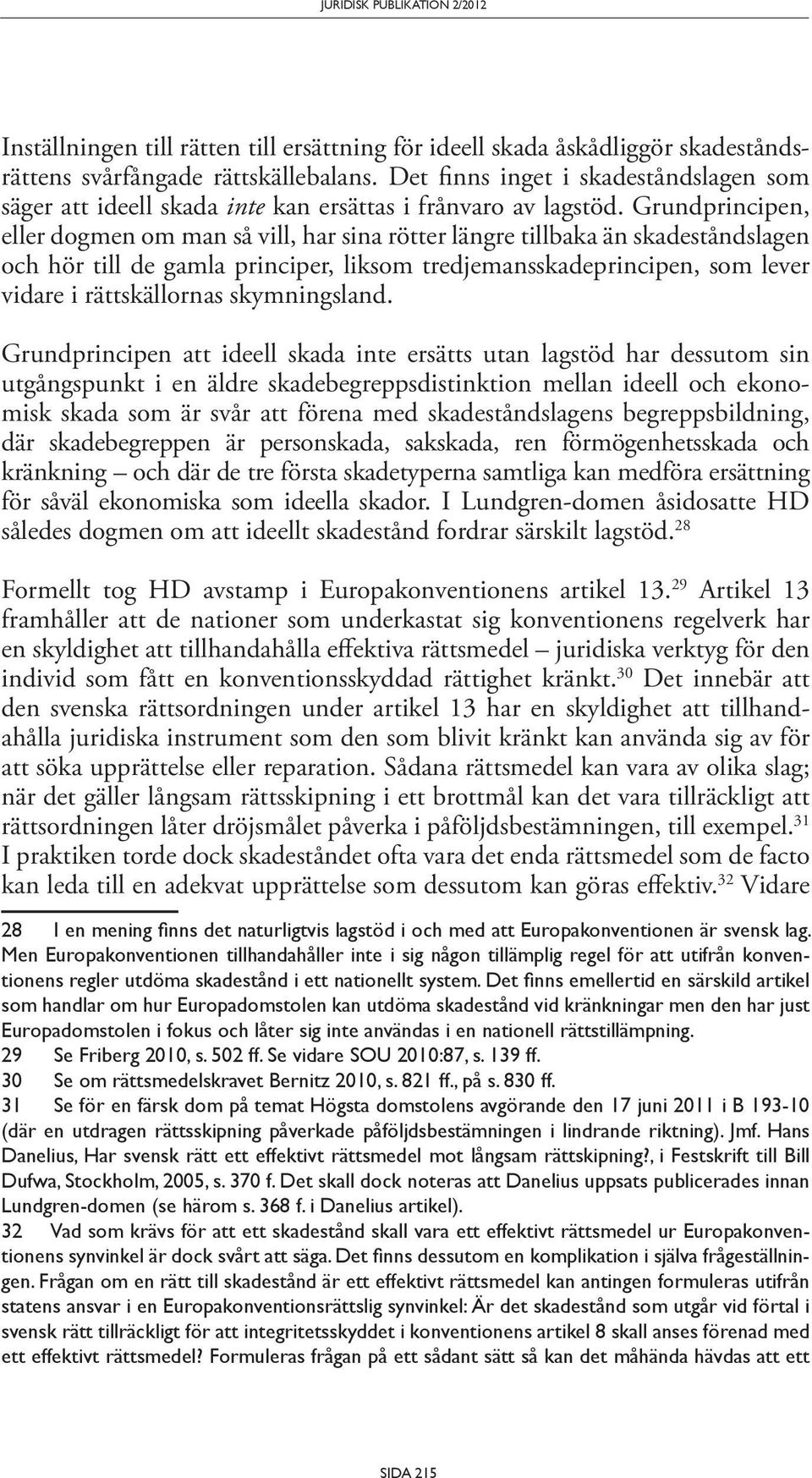 Grundprincipen, eller dogmen om man så vill, har sina rötter längre tillbaka än skadeståndslagen och hör till de gamla principer, liksom tredjemansskadeprincipen, som lever vidare i rättskällornas