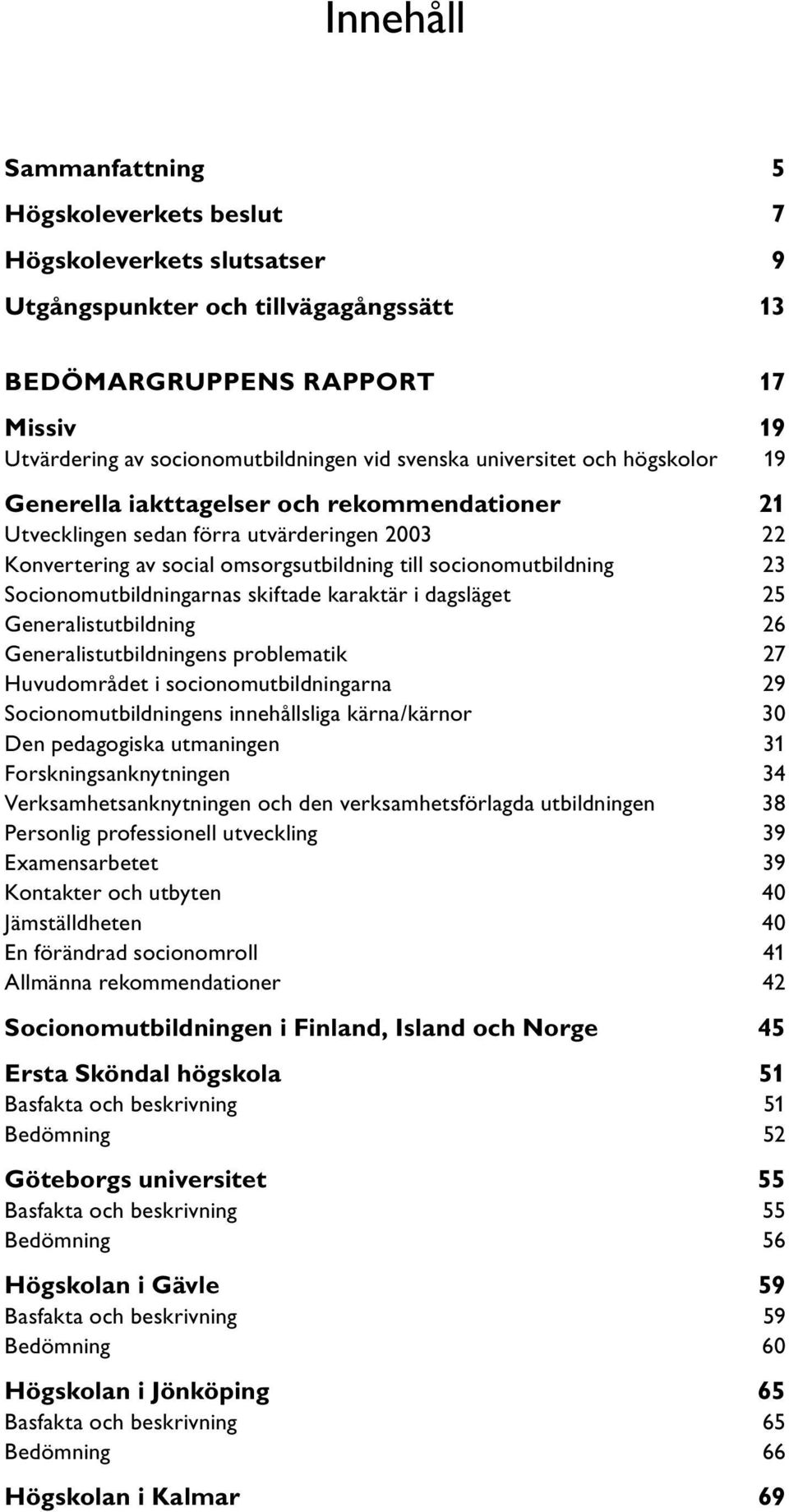 Socionomutbildningarnas skiftade karaktär i dagsläget 25 Generalistutbildning 26 Generalistutbildningens problematik 27 Huvudområdet i socionomutbildningarna 29 Socionomutbildningens innehållsliga