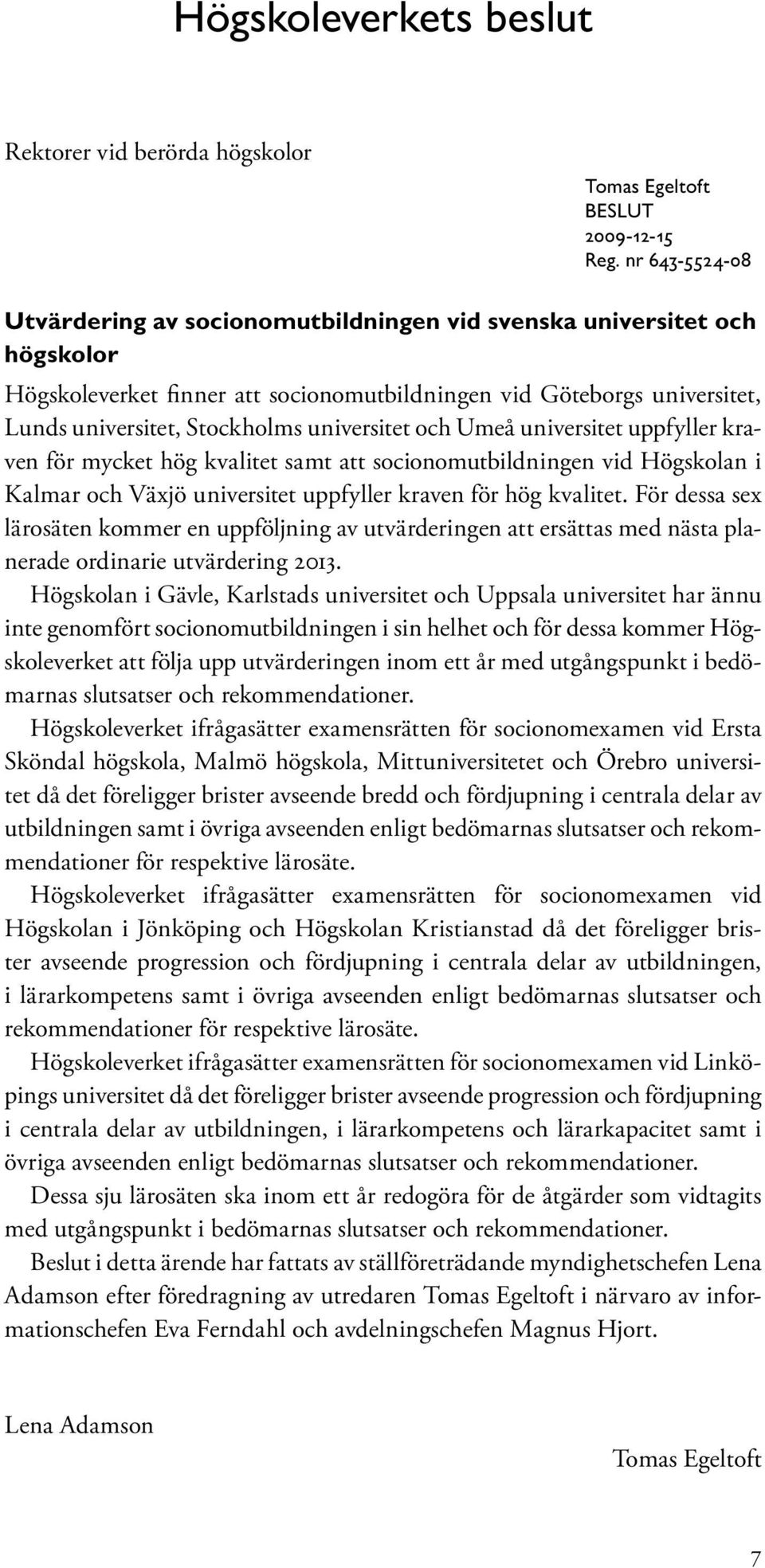 universitet och Umeå universitet uppfyller kraven för mycket hög kvalitet samt att socionomutbildningen vid Högskolan i Kalmar och Växjö universitet uppfyller kraven för hög kvalitet.