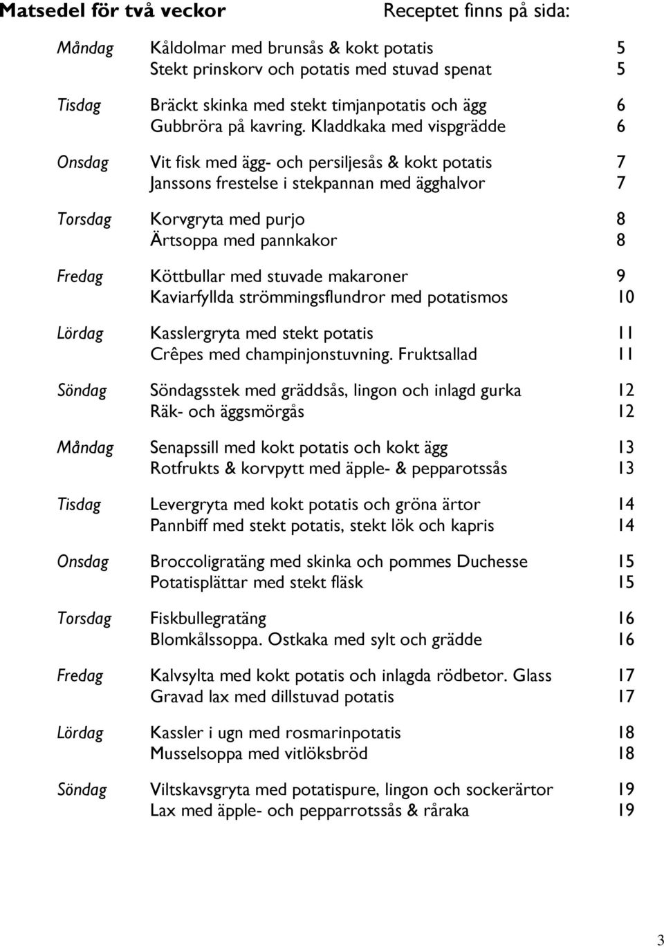 Kladdkaka med vispgrädde 6 Onsdag Vit fisk med ägg- och persiljesås & kokt potatis 7 Janssons frestelse i stekpannan med ägghalvor 7 Torsdag Korvgryta med purjo 8 Ärtsoppa med pannkakor 8 Fredag