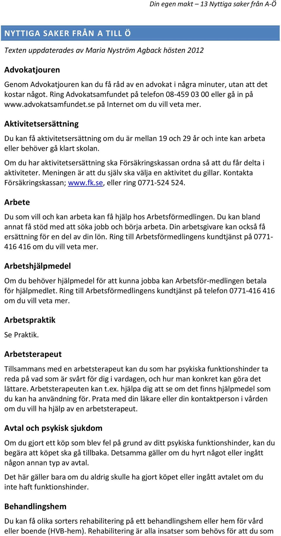 Aktivitetsersättning Du kan få aktivitetsersättning om du är mellan 19 och 29 år och inte kan arbeta eller behöver gå klart skolan.