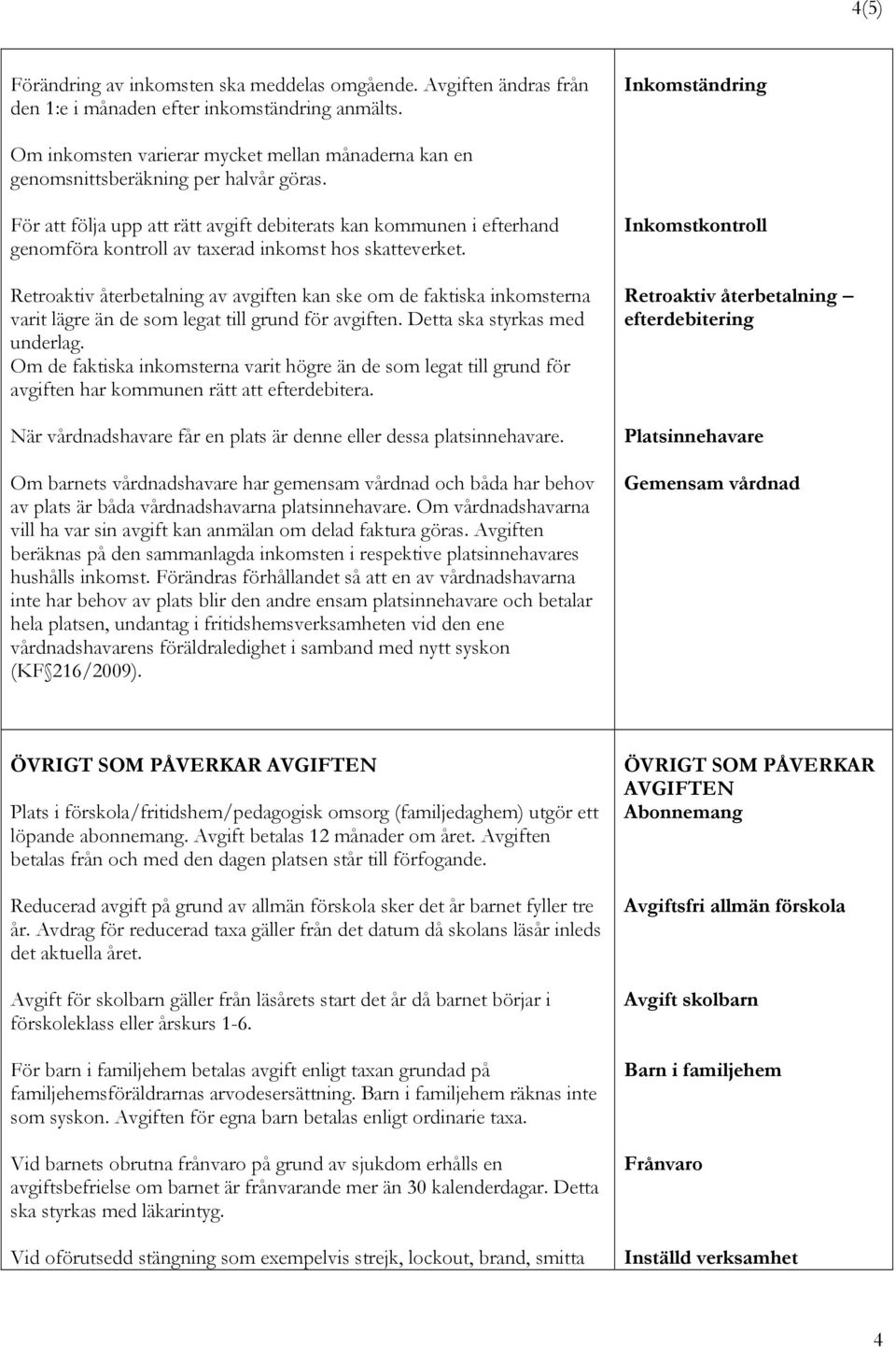 För att följa upp att rätt avgift debiterats kan kommunen i efterhand genomföra kontroll av taxerad inkomst hos skatteverket.