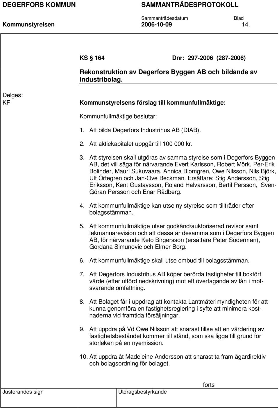 Att styrelsen skall utgöras av samma styrelse som i Degerfors Byggen AB, det vill säga för närvarande Evert Karlsson, Robert Mörk, Per-Erik Bolinder, Mauri Sukuvaara, Annica Blomgren, Owe Nilsson,