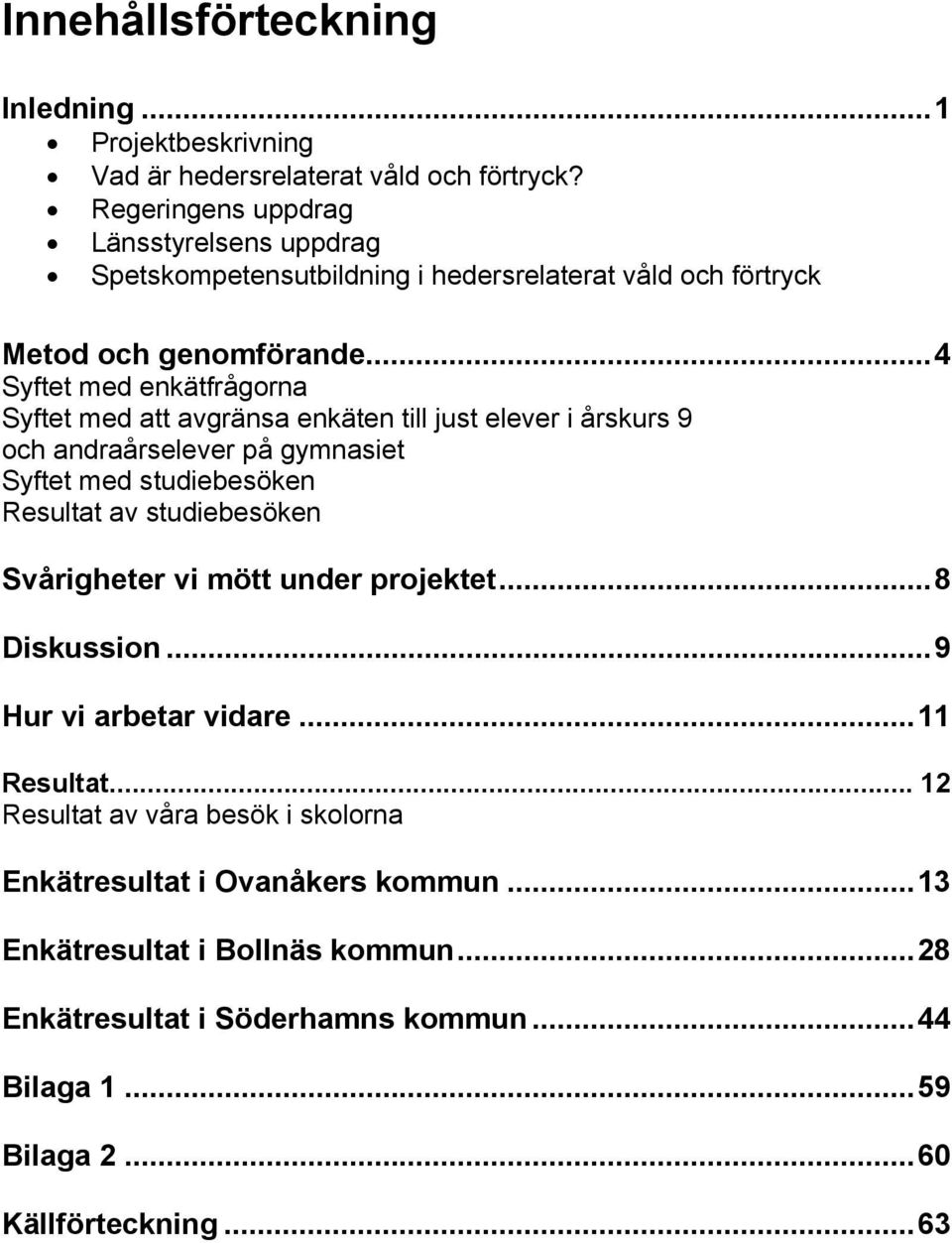 ..4 Syftet med enkätfrågorna Syftet med att avgränsa enkäten till just elever i årskurs 9 och andraårselever på gymnasiet Syftet med studiebesöken Resultat av