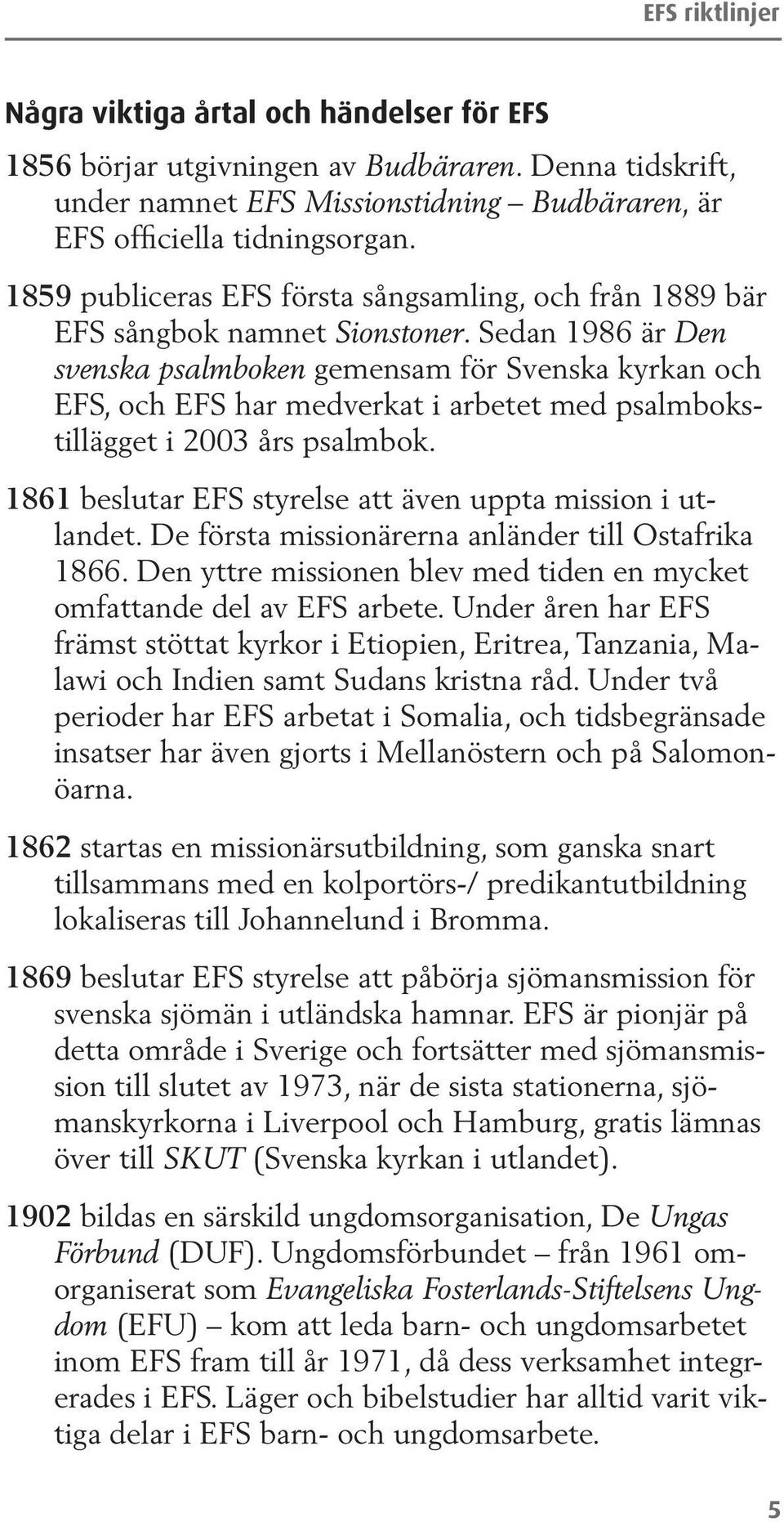 Sedan 1986 är Den svenska psalmboken gemensam för Svenska kyrkan och EFS, och EFS har medverkat i arbetet med psalmbokstillägget i 2003 års psalmbok.
