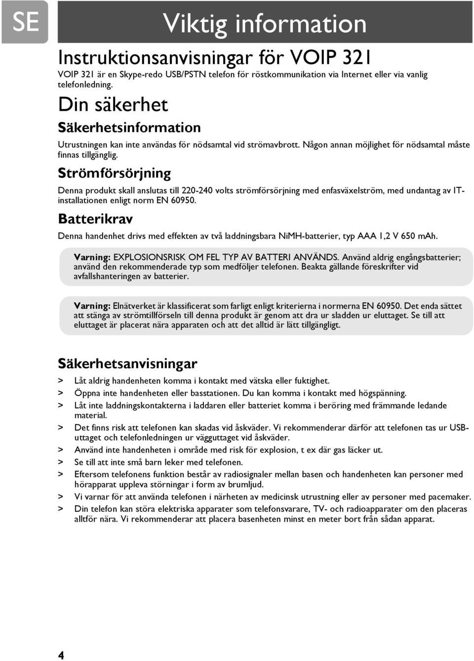 Strömförsörjning Denna produkt skall anslutas till 220-240 volts strömförsörjning med enfasväxelström, med undantag av ITinstallationen enligt norm EN 60950.