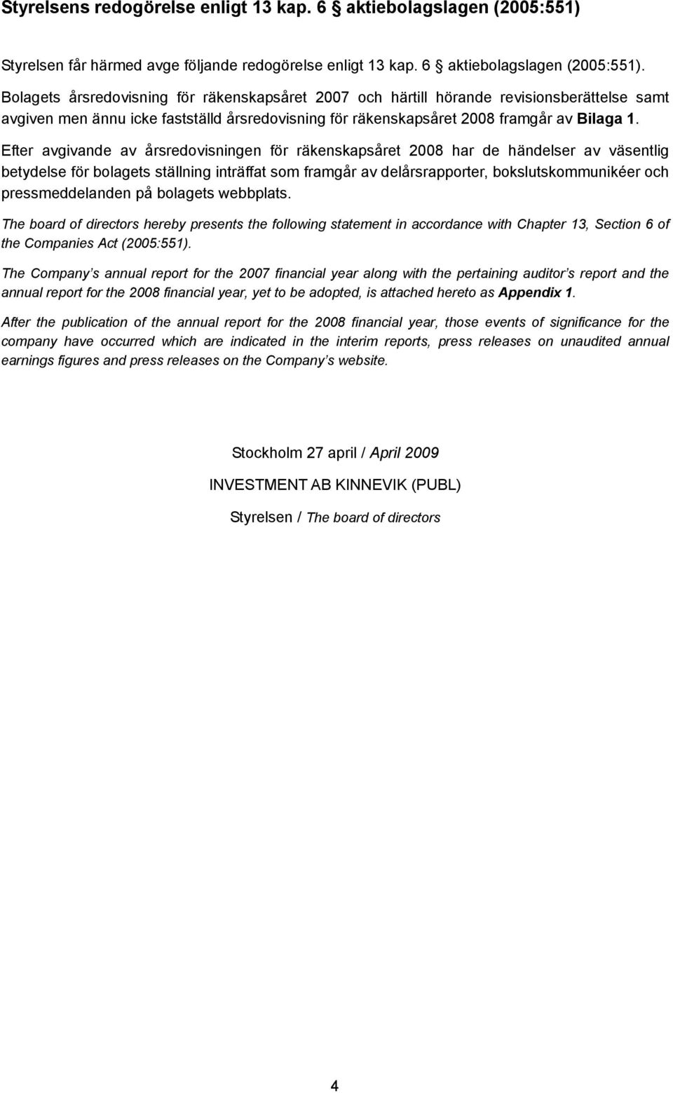 Bolagets årsredovisning för räkenskapsåret 2007 och härtill hörande revisionsberättelse samt avgiven men ännu icke fastställd årsredovisning för räkenskapsåret 2008 framgår av Bilaga 1.