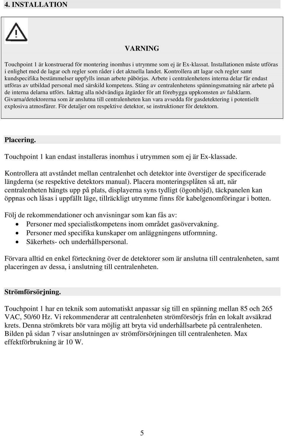 Arbete i centralenhetens interna delar får endast utföras av utbildad personal med särskild kompetens. Stäng av centralenhetens spänningsmatning när arbete på de interna delarna utförs.