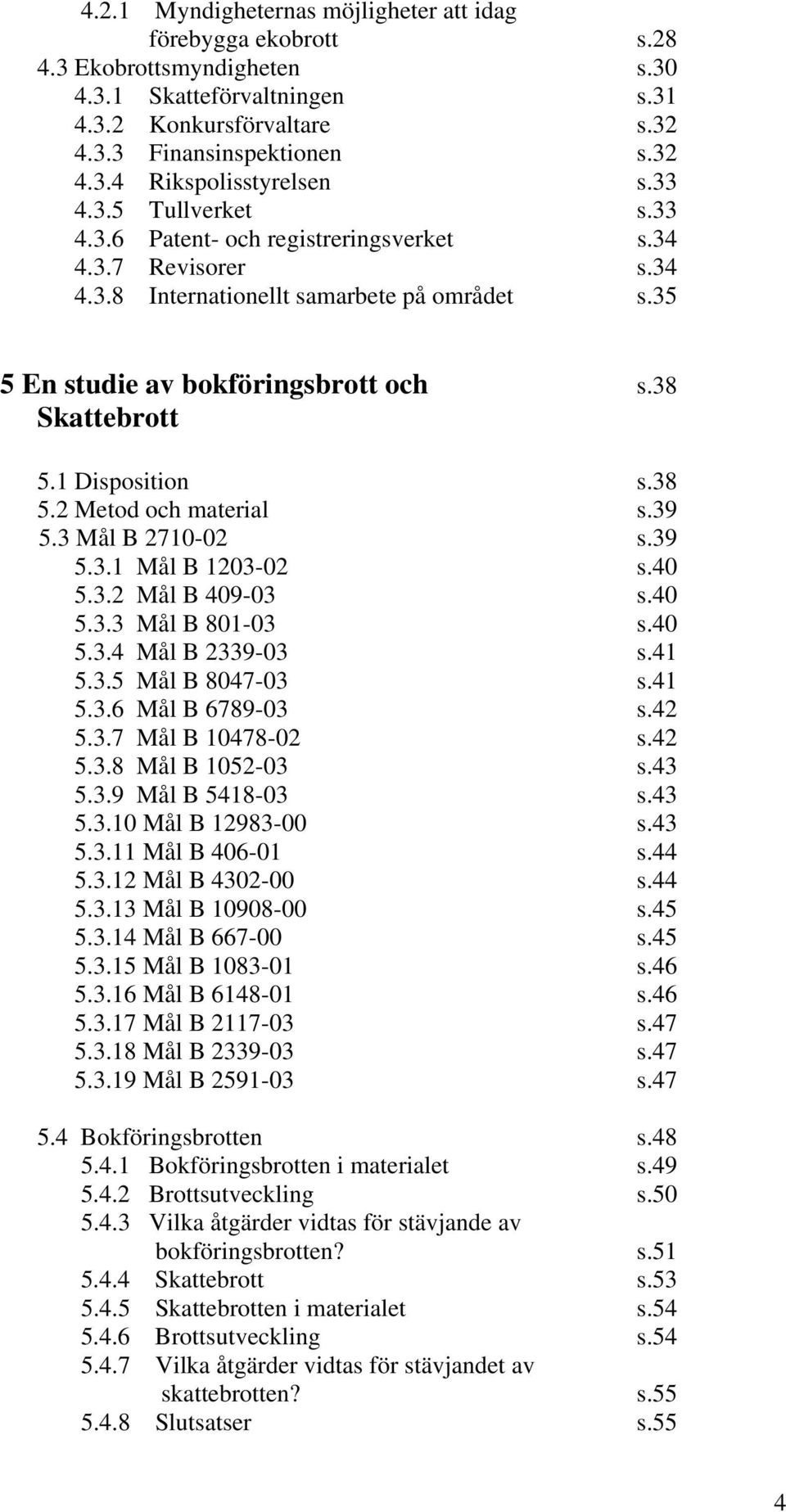 1 Disposition s.38 5.2 Metod och material s.39 5.3 Mål B 2710-02 s.39 5.3.1 Mål B 1203-02 s.40 5.3.2 Mål B 409-03 s.40 5.3.3 Mål B 801-03 s.40 5.3.4 Mål B 2339-03 s.41 5.3.5 Mål B 8047-03 s.41 5.3.6 Mål B 6789-03 s.