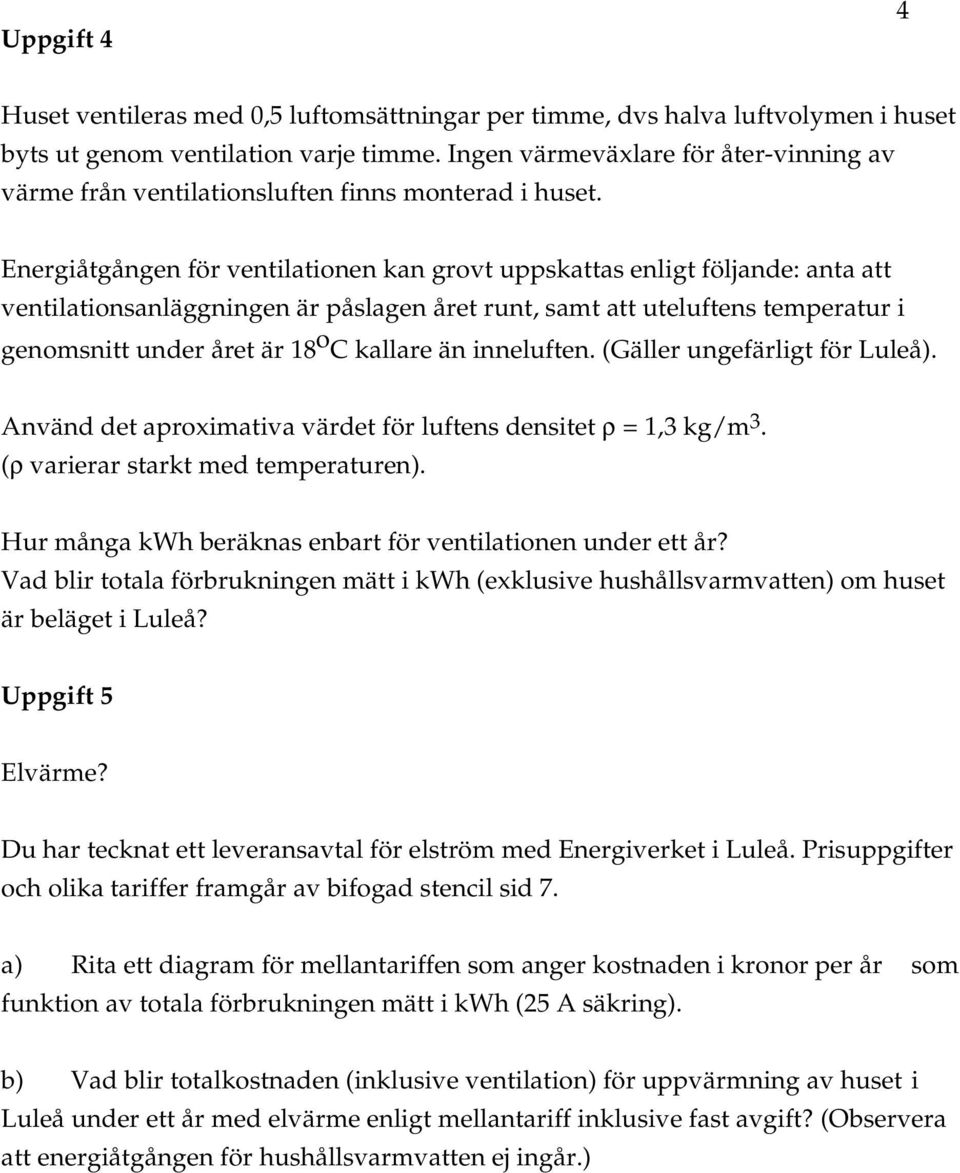 Energiåtgången för ventilationen kan grovt uppskattas enligt följande: anta att ventilationsanläggningen är påslagen året runt, samt att uteluftens temperatur i genomsnitt under året är 18 o C