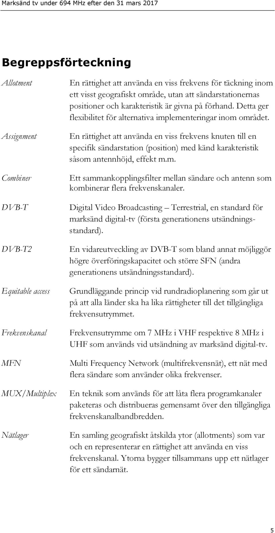 En rättighet att använda en viss frekvens knuten till en specifik sändarstation (position) med känd karakteristik såsom antennhöjd, effekt m.m. Ett sammankopplingsfilter mellan sändare och antenn som kombinerar flera frekvenskanaler.