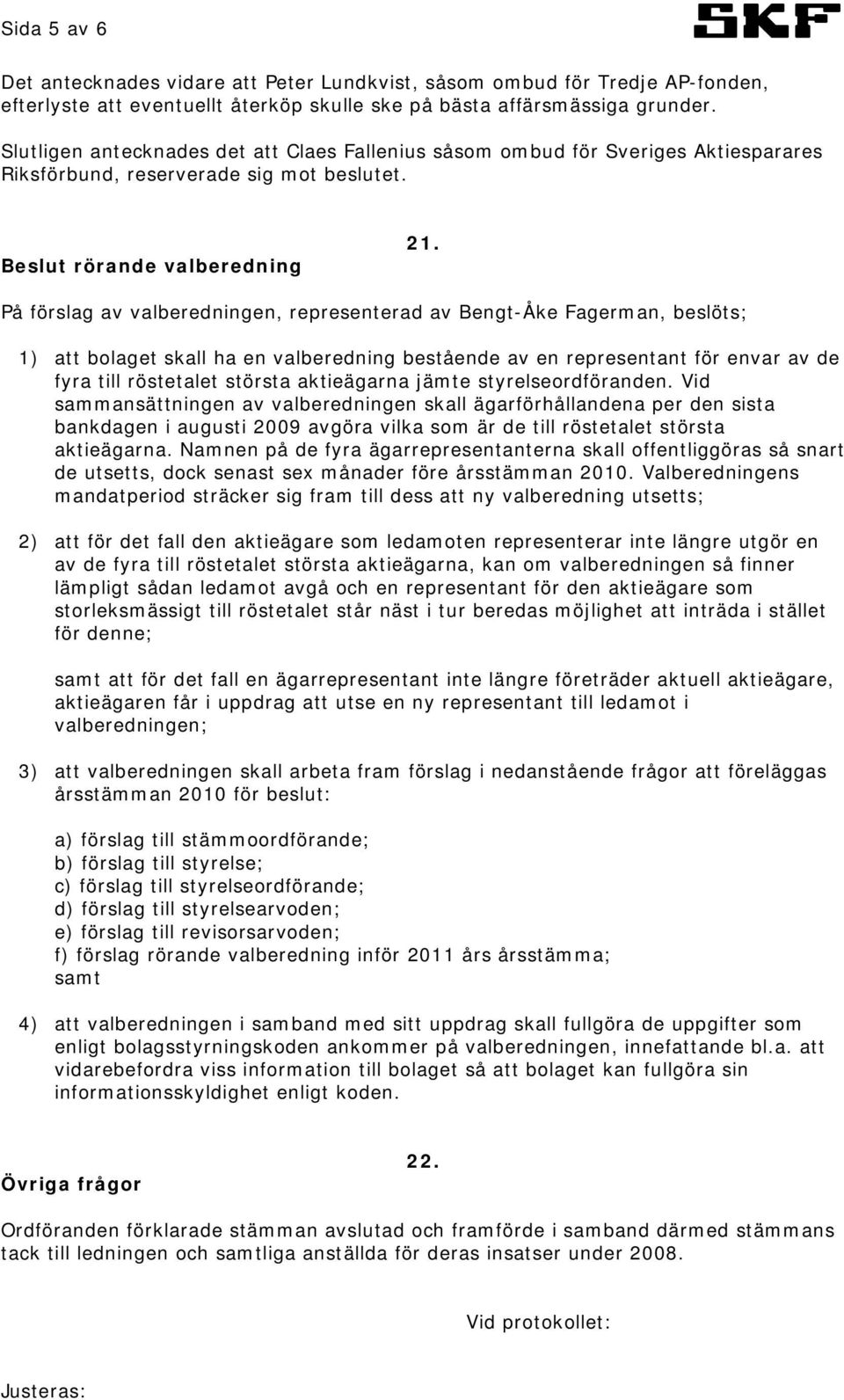 På förslag av valberedningen, representerad av Bengt-Åke Fagerman, beslöts; 1) att bolaget skall ha en valberedning bestående av en representant för envar av de fyra till röstetalet största