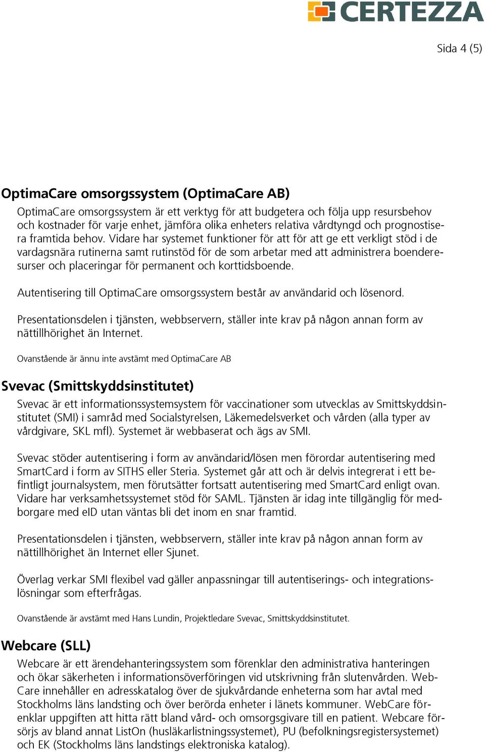 Vidare har systemet funktioner för att för att ge ett verkligt stöd i de vardagsnära rutinerna samt rutinstöd för de som arbetar med att administrera boenderesurser och placeringar för permanent och