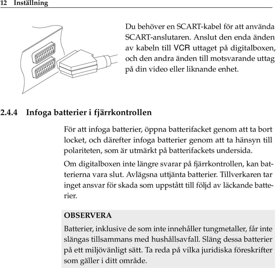 4 Infoga batterier i fjärrkontrollen För att infoga batterier, öppna batterifacket genom att ta bort locket, och därefter infoga batterier genom att ta hänsyn till polariteten, som är utmärkt på