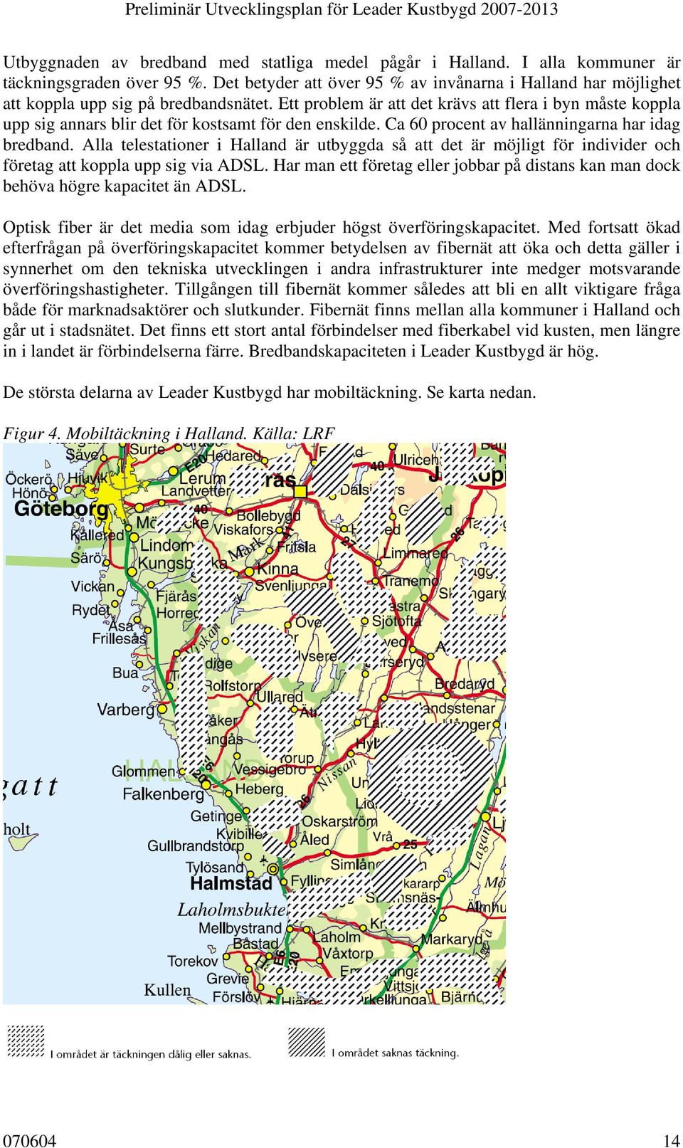 Ett problem är att det krävs att flera i byn måste koppla upp sig annars blir det för kostsamt för den enskilde. Ca 60 procent av hallänningarna har idag bredband.