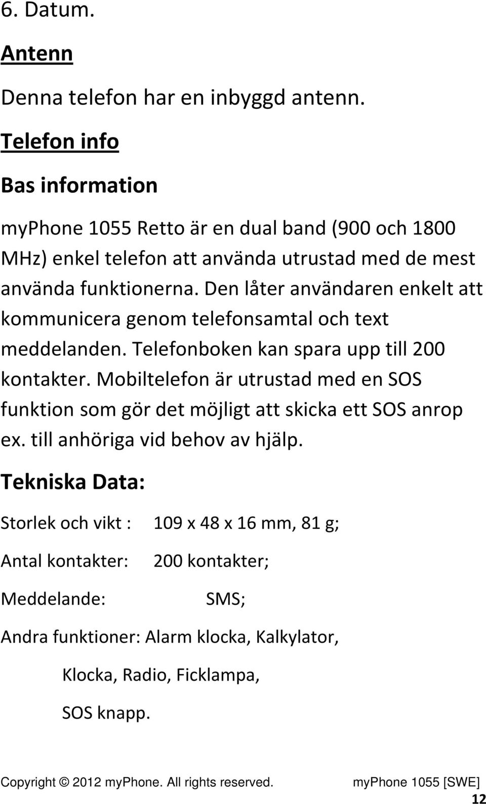 Den låter användaren enkelt att kommunicera genom telefonsamtal och text meddelanden. Telefonboken kan spara upp till 200 kontakter.