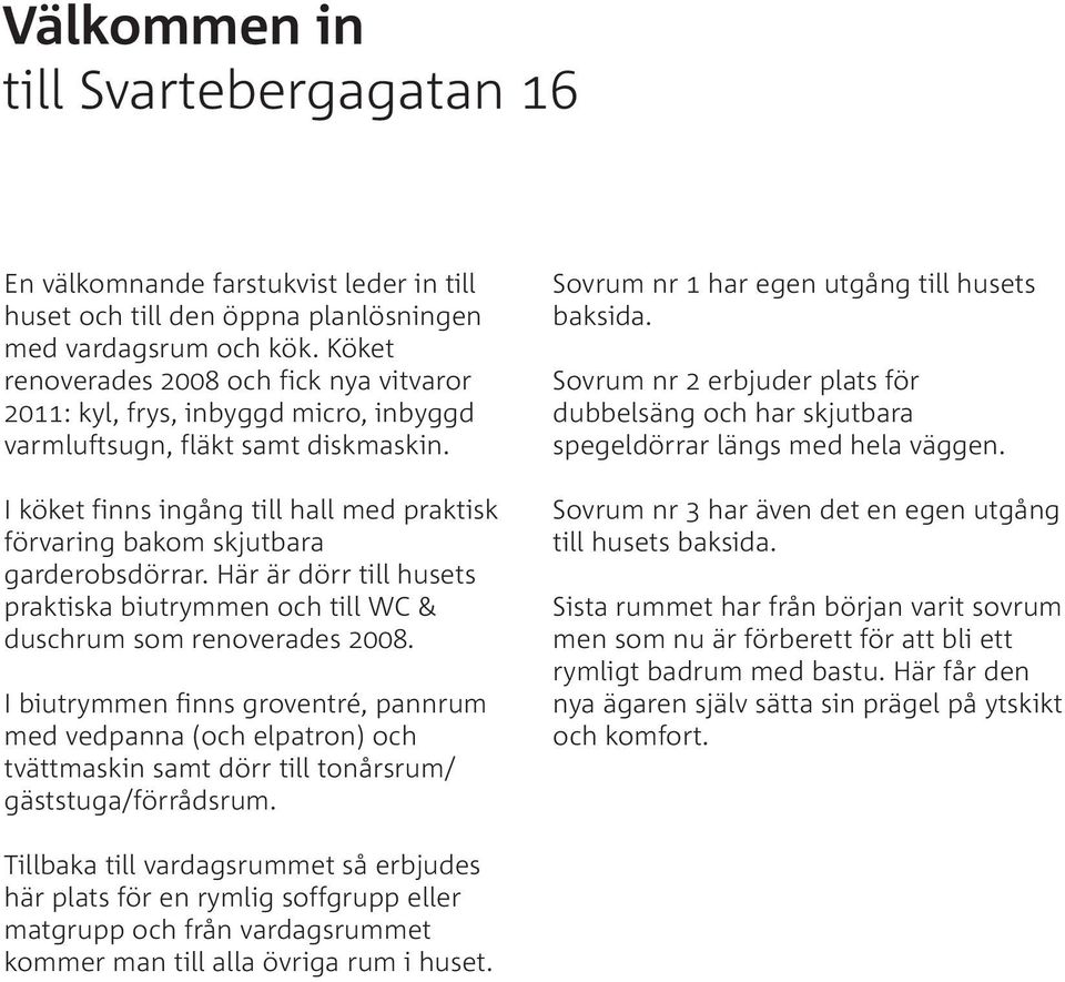 I köket finns ingång till hall med praktisk förvaring bakom skjutbara garderobsdörrar. Här är dörr till husets praktiska biutrymmen och till WC & duschrum som renoverades 2008.