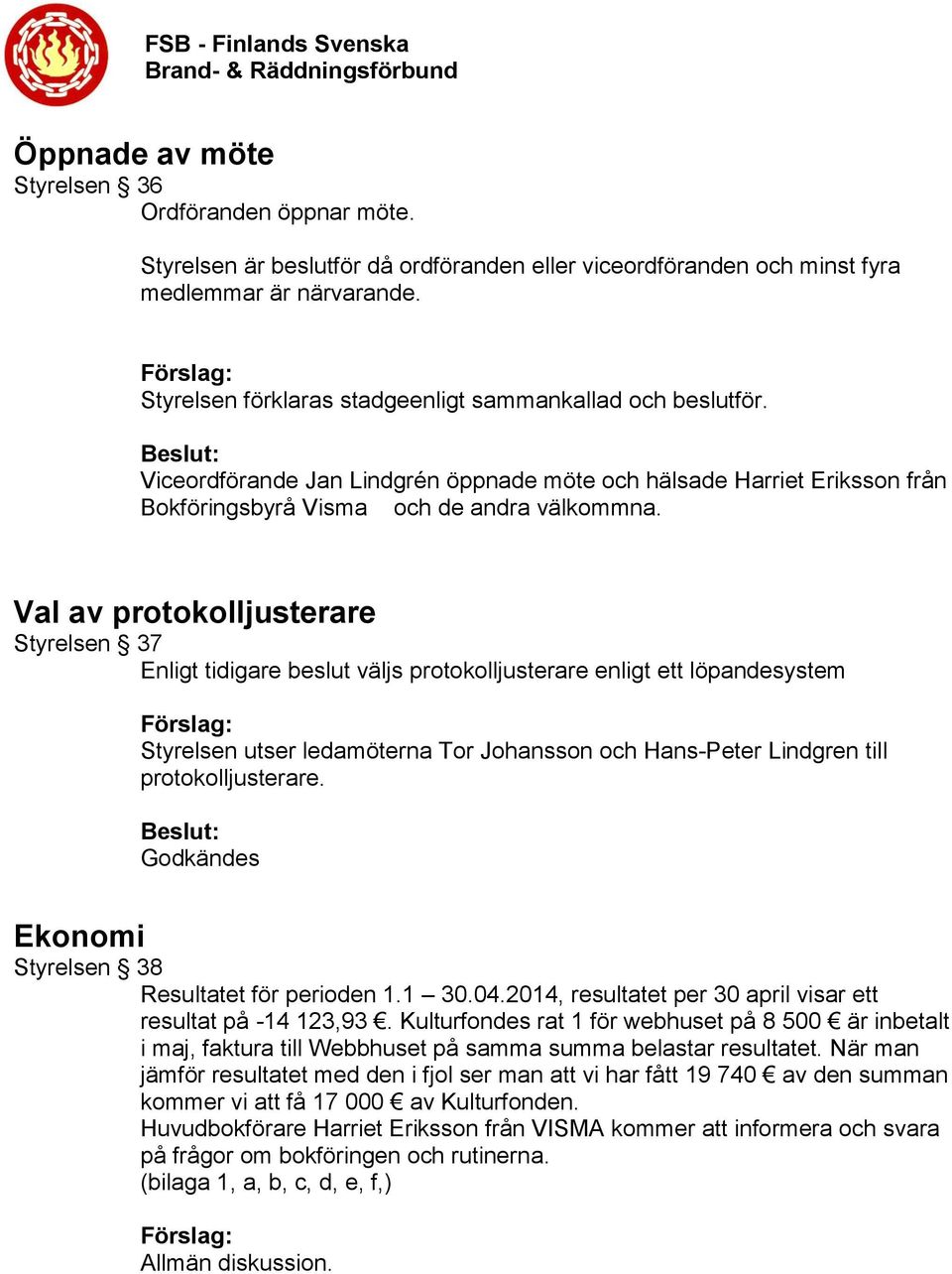 Val av protokolljusterare Styrelsen 37 Enligt tidigare beslut väljs protokolljusterare enligt ett löpandesystem Styrelsen utser ledamöterna Tor Johansson och Hans-Peter Lindgren till