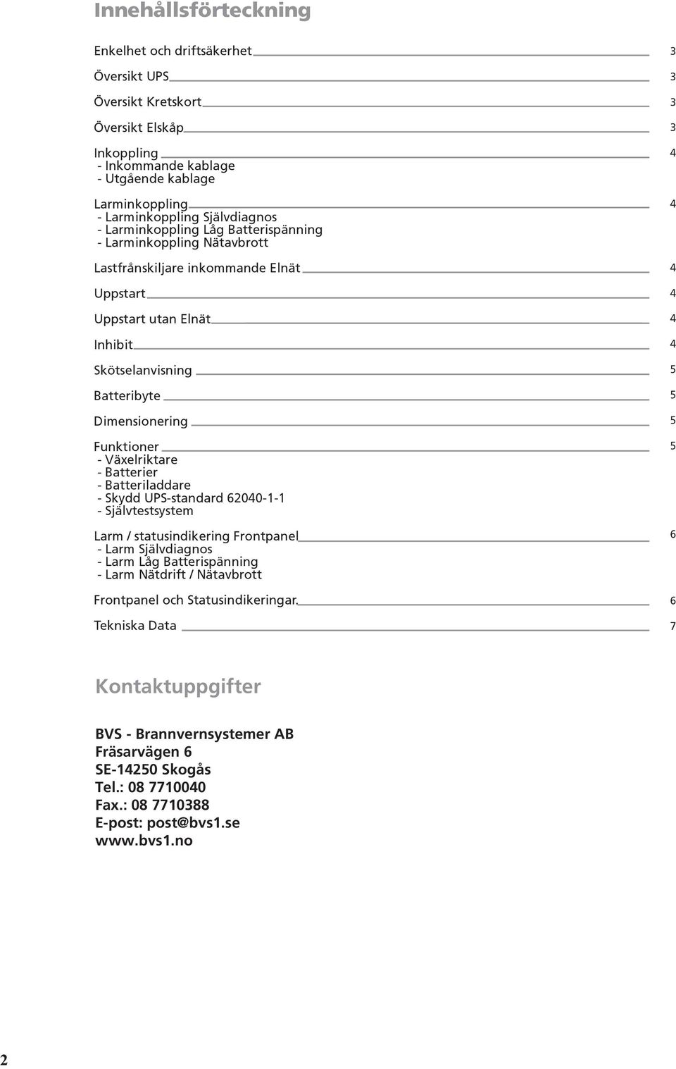 Växelriktare - Batterier - Batteriladdare - Skydd UPS-standard 6200-1-1 - Självtestsystem Larm / statusindikering Frontpanel - Larm Självdiagnos - Larm Låg Batterispänning - Larm Nätdrift /