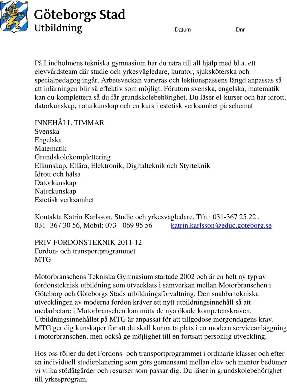 Du läser el-kurser och har idrott, datorkunskap, naturkunskap och en kurs i estetisk verksamhet på schemat INNEHÅLL TIMMAR Svenska Engelska Matematik Grundskolekomplettering Elkunskap, Ellära,