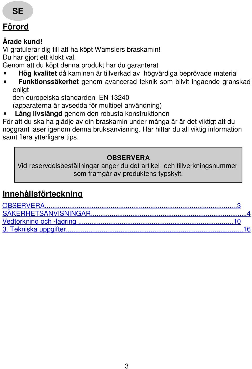 den europeiska standarden EN 13240 (apparaterna är avsedda för multipel användning) Lång livslängd genom den robusta konstruktionen För att du ska ha glädje av din braskamin under många år är det