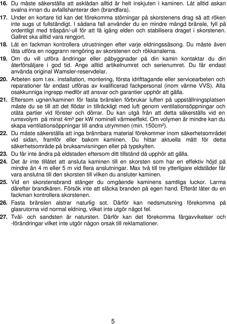 I sådana fall använder du en mindre mängd bränsle, fyll på ordentligt med träspån/-ull för att få igång elden och stabilisera draget i skorstenen. Gallret ska alltid vara rengjort. 18.