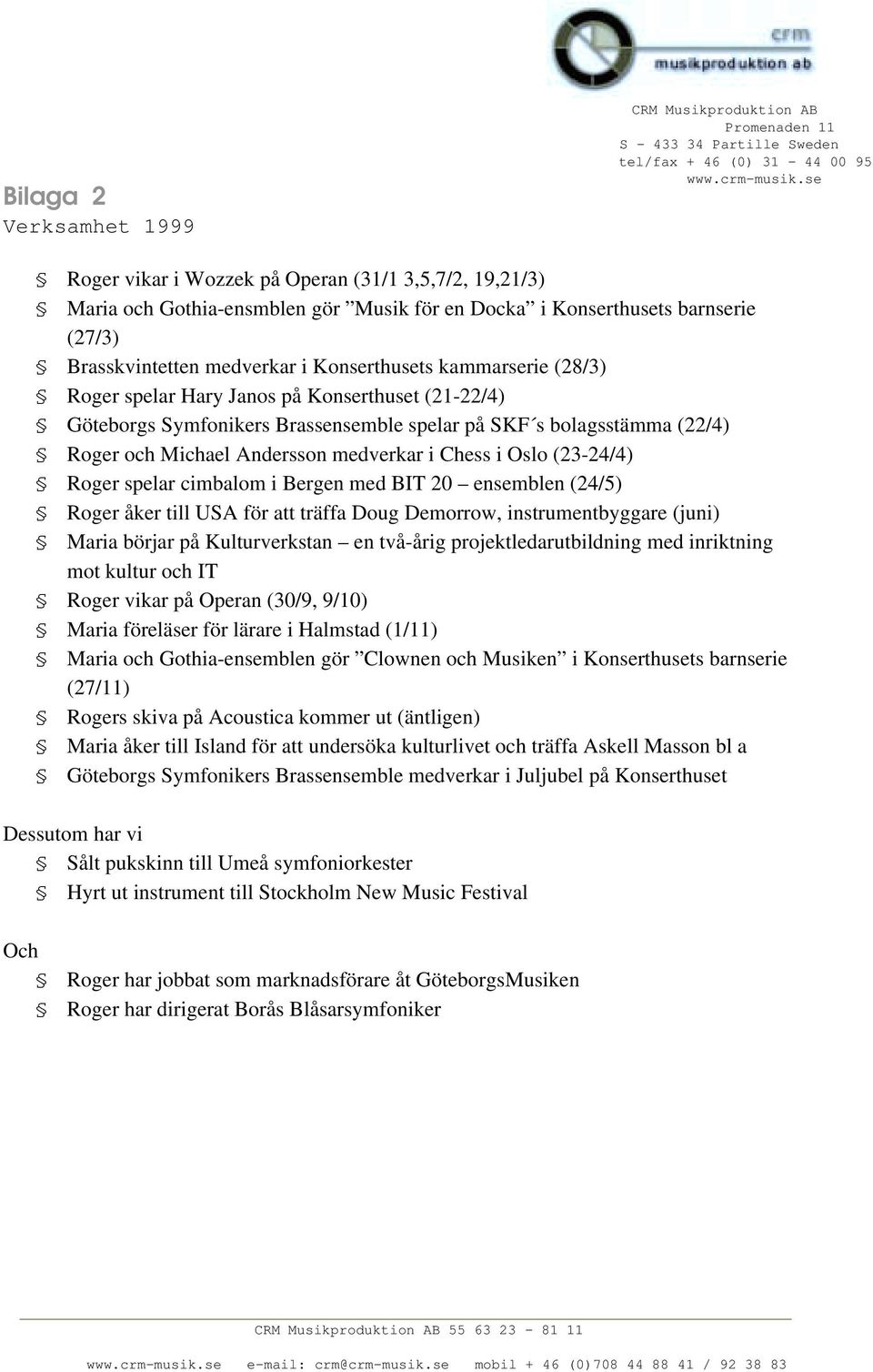 (28/3) Roger spelar Hary Janos på Konserthuset (21-22/4) Göteborgs Symfonikers Brassensemble spelar på SKF s bolagsstämma (22/4) Roger och Michael Andersson medverkar i Chess i Oslo (23-24/4) Roger