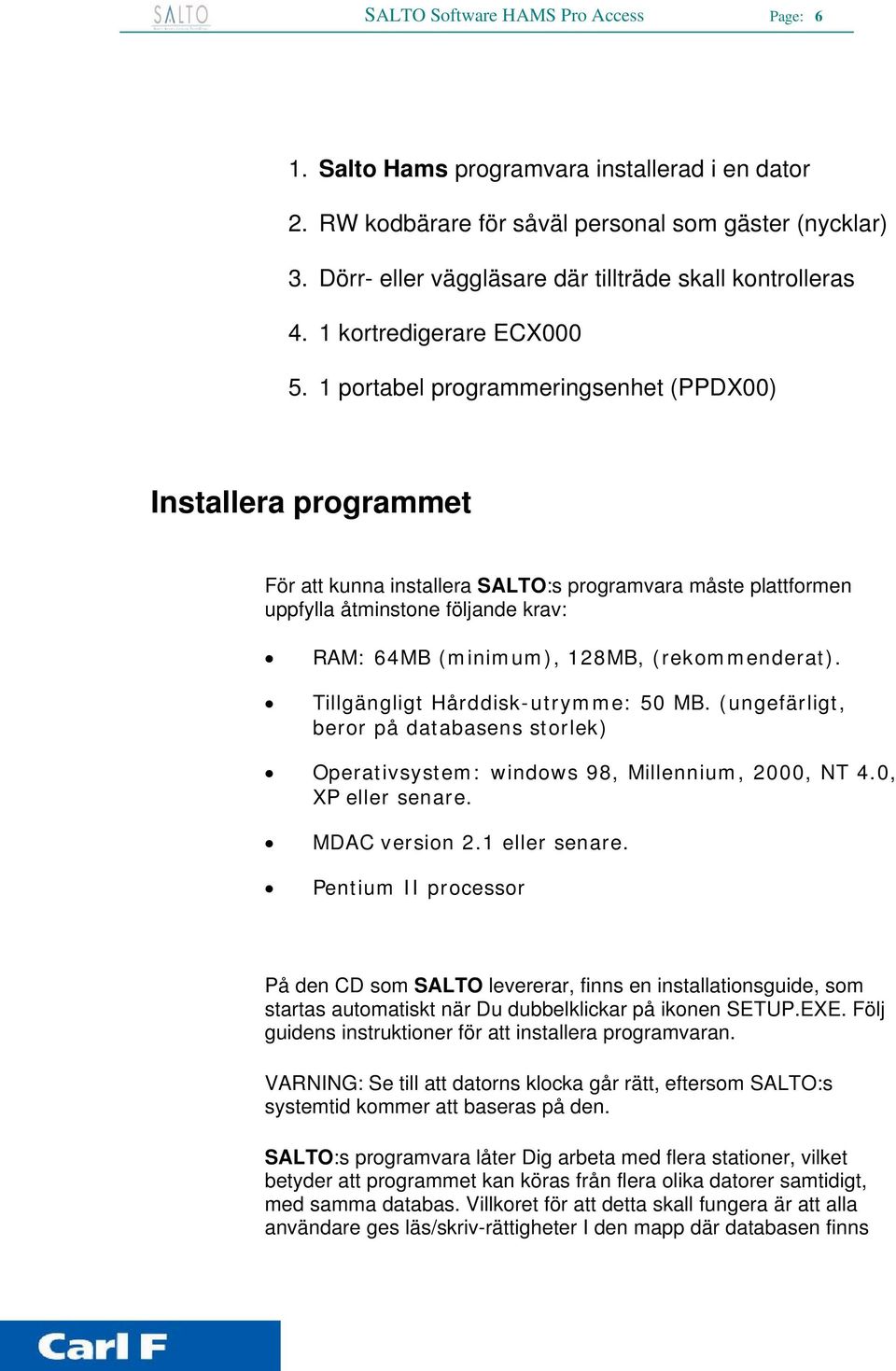1 portabel programmeringsenhet (PPDX00) Installera programmet För att kunna installera SALTO:s programvara måste plattformen uppfylla åtminstone följande krav: RAM: 64MB (minimum), 128MB,