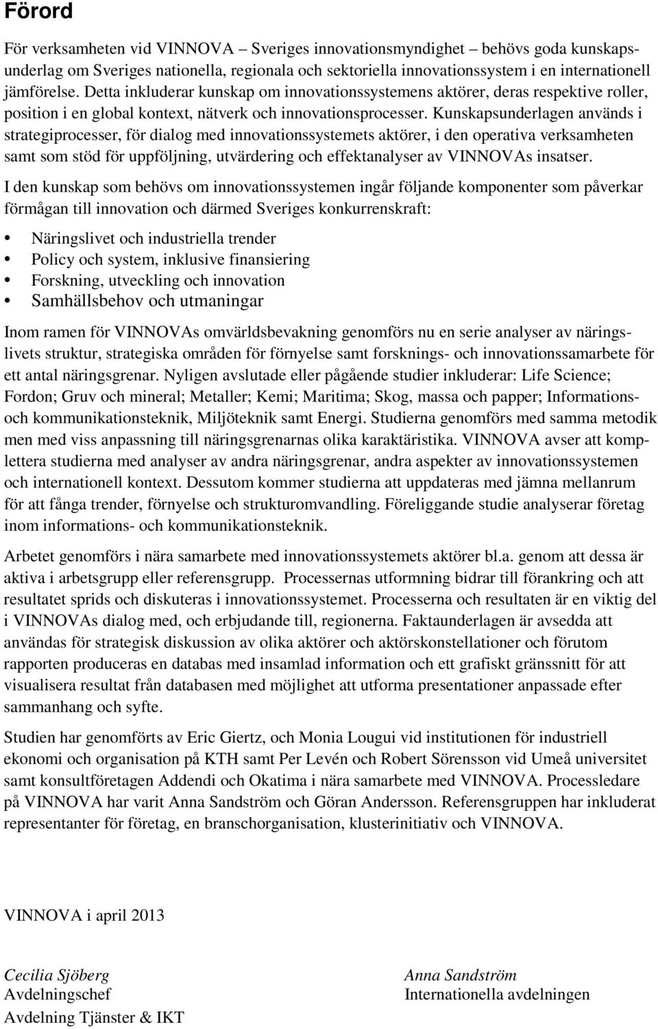 Kunskapsunderlagen används i strategiprocesser, för dialog med innovationssystemets aktörer, i den operativa verksamheten samt som stöd för uppföljning, utvärdering och effektanalyser av VINNOVAs