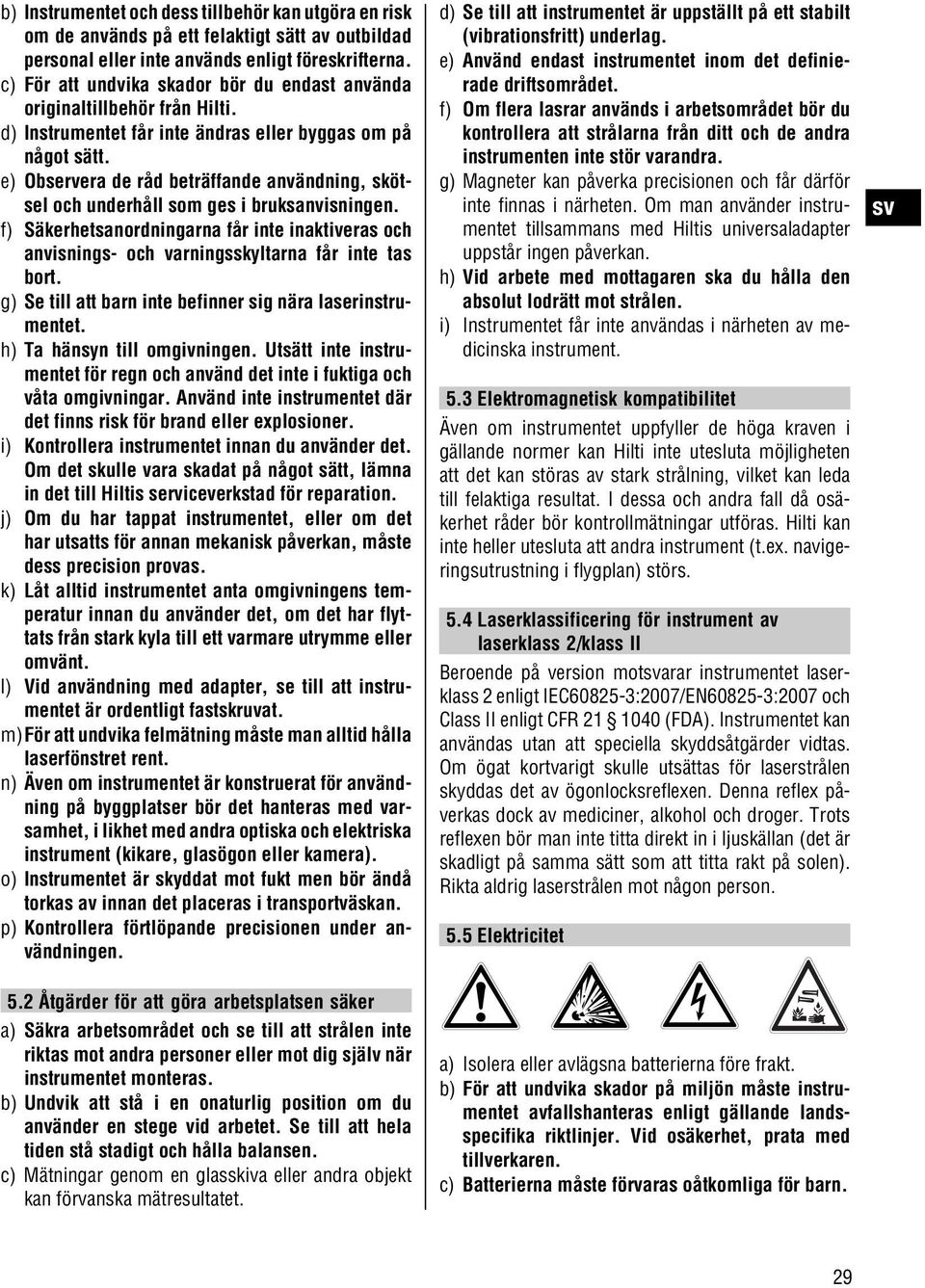 e) Observera de råd beträffande användning, skötsel och underhåll som ges i bruksanvisningen. f) Säkerhetsanordningarna får inte inaktiveras och anvisnings- och varningsskyltarna får inte tas bort.