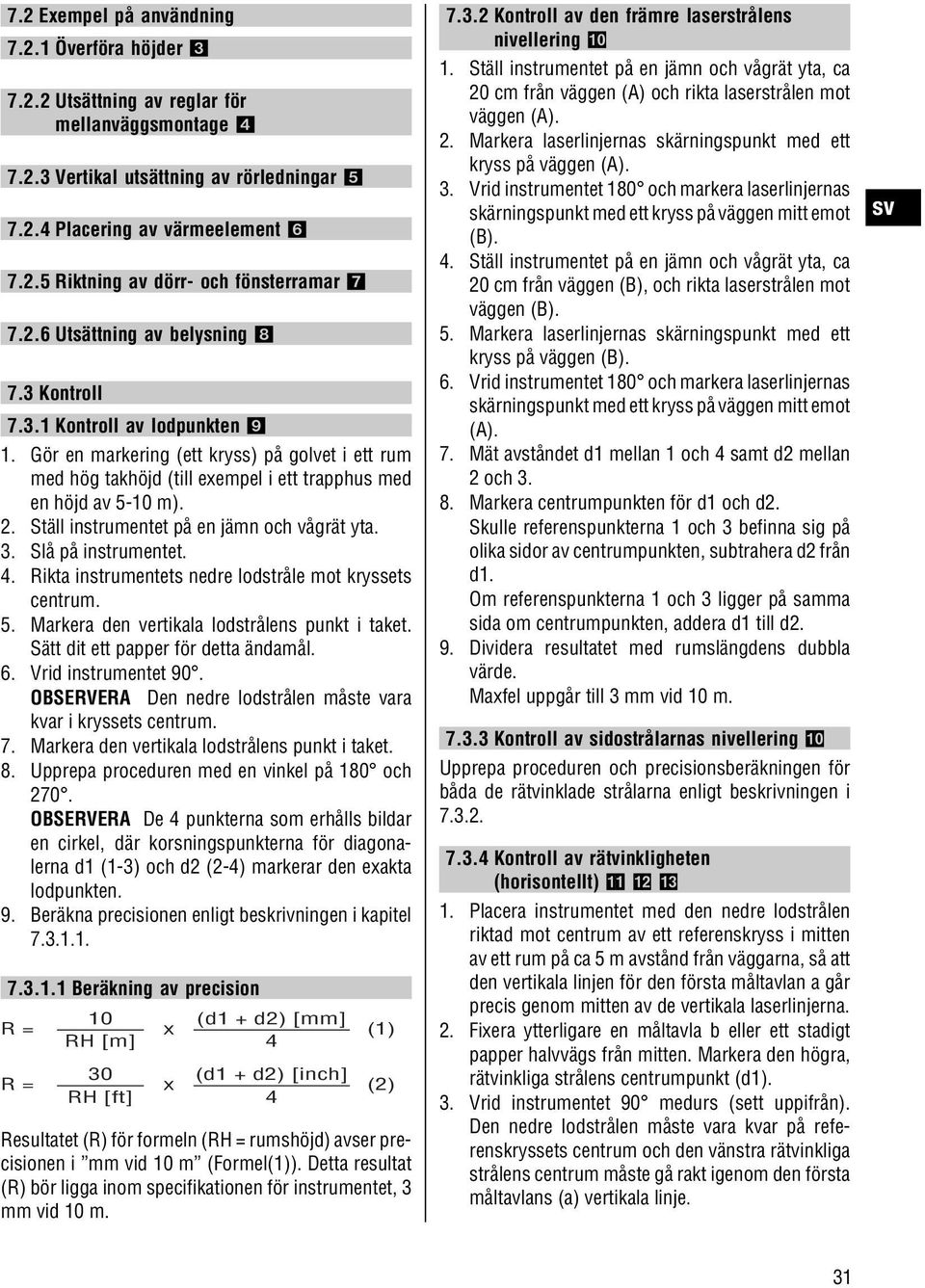 Ställ instrumentet på en jämn och vågrät yta. 3. Slå på instrumentet. 4. Rikta instrumentets nedre lodstråle mot kryssets centrum. 5. Markera den vertikala lodstrålens punkt i taket.