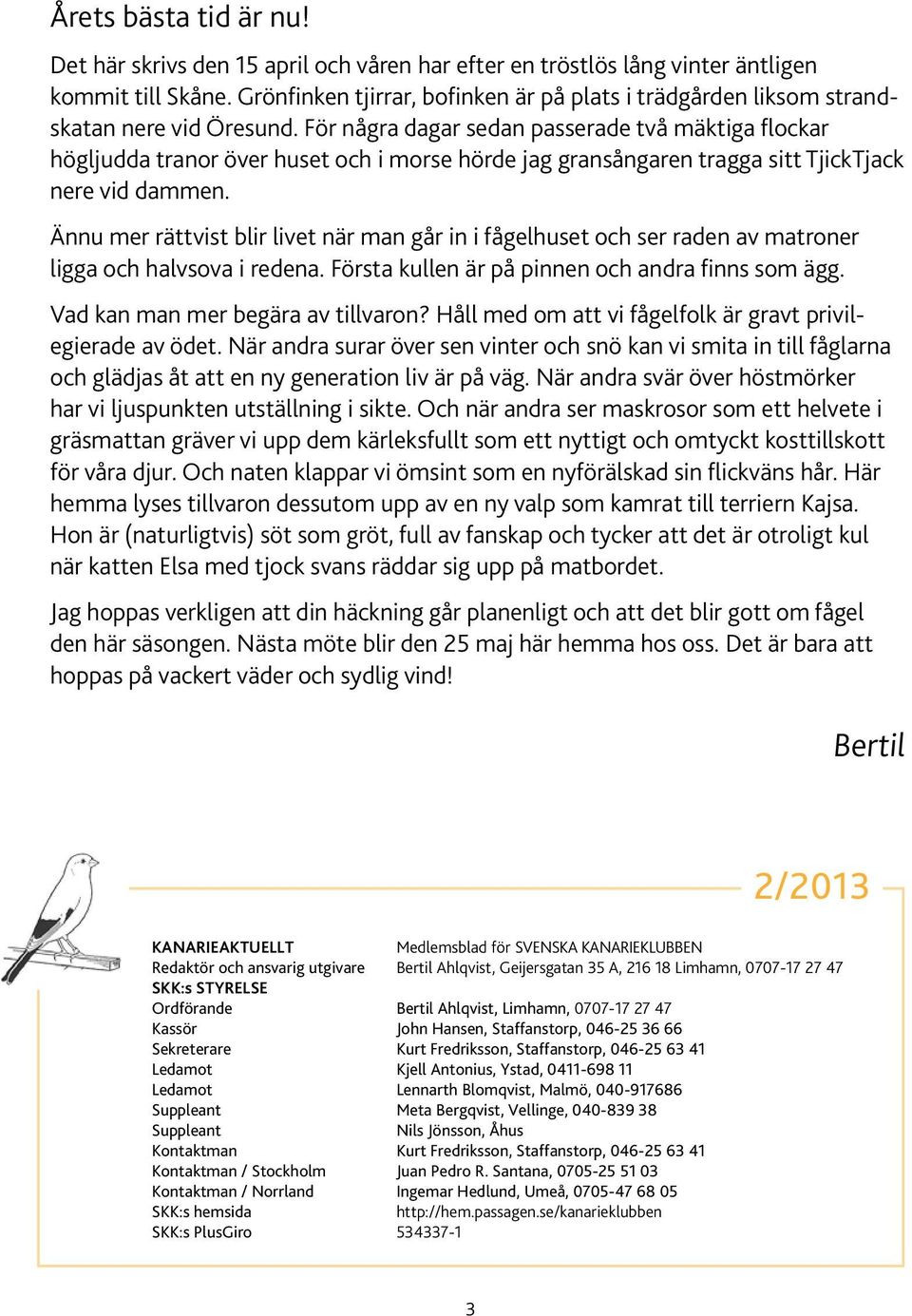 För några dagar sedan passerade två mäktiga flockar högljudda tranor över huset och i morse hörde jag gransångaren tragga sitt TjickTjack nere vid dammen.