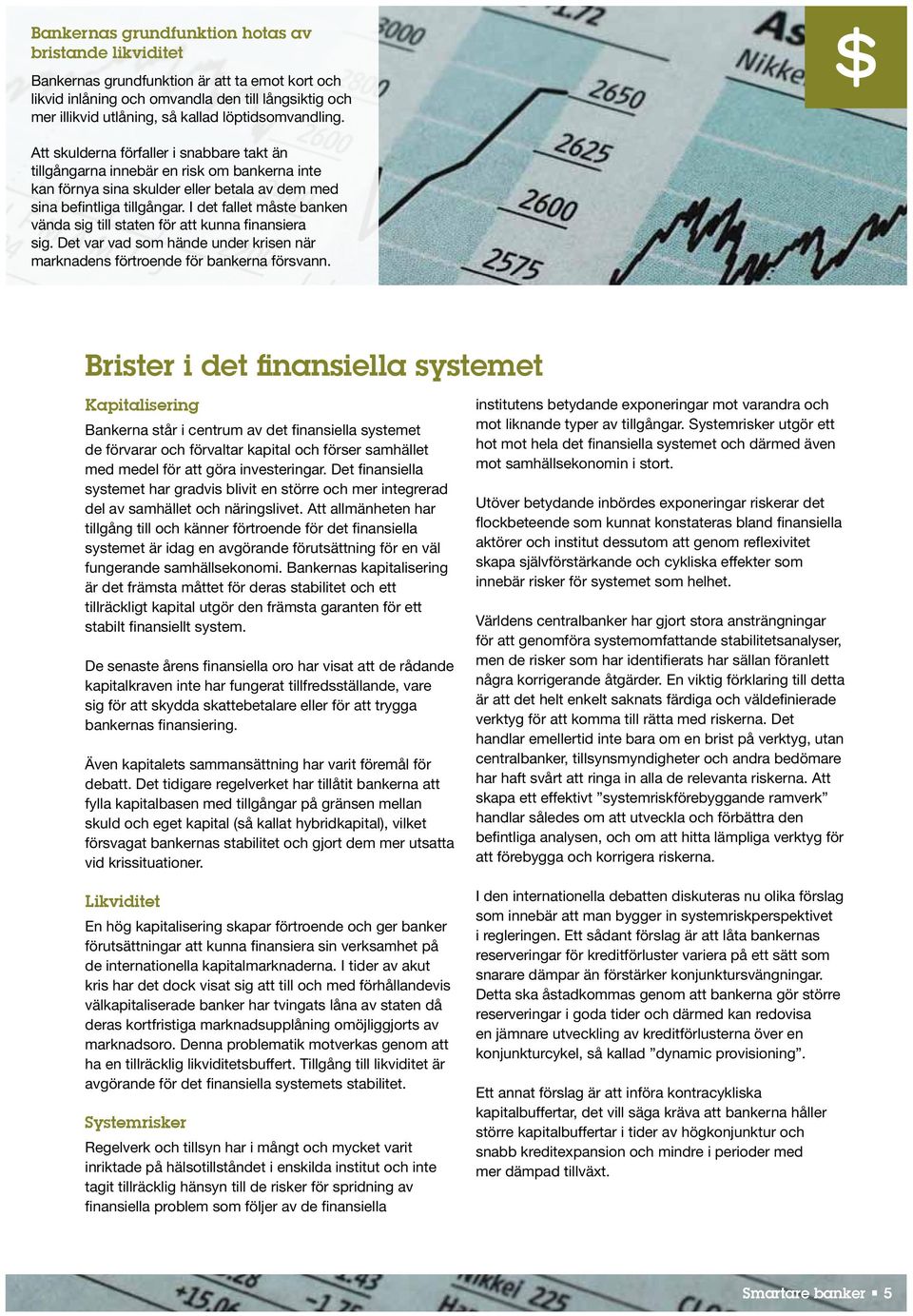 I det fallet måste banken vända sig till staten för att kunna finansiera sig. Det var vad som hände under krisen när marknadens förtroende för bankerna försvann.