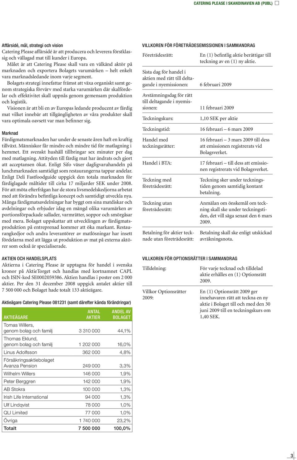 Bolagets strategi innefattar främst att växa organiskt samt genom strategiska förvärv med starka varumärken där skalfördelar och effektivitet skall uppnås genom gemensam produktion och logistik.