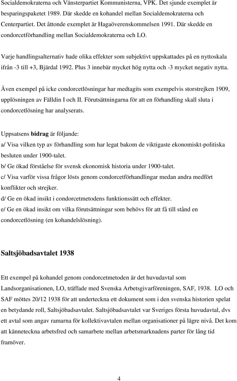 Varje handlingsalternativ hade olika effekter som subjektivt uppskattades på en nyttoskala ifrån -3 till +3, Bjärdal 1992. Plus 3 innebär mycket hög nytta och -3 mycket negativ nytta.