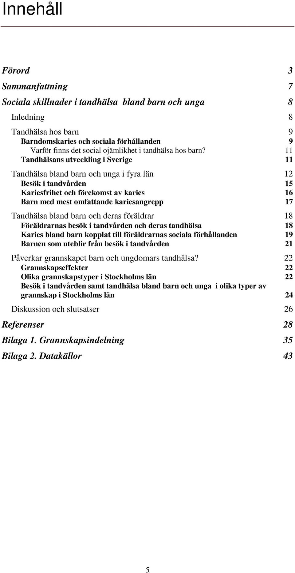 11 Tandhälsans utveckling i Sverige 11 Tandhälsa bland barn och unga i fyra län 12 Besök i tandvården 15 Kariesfrihet och förekomst av karies 16 Barn med mest omfattande kariesangrepp 17 Tandhälsa