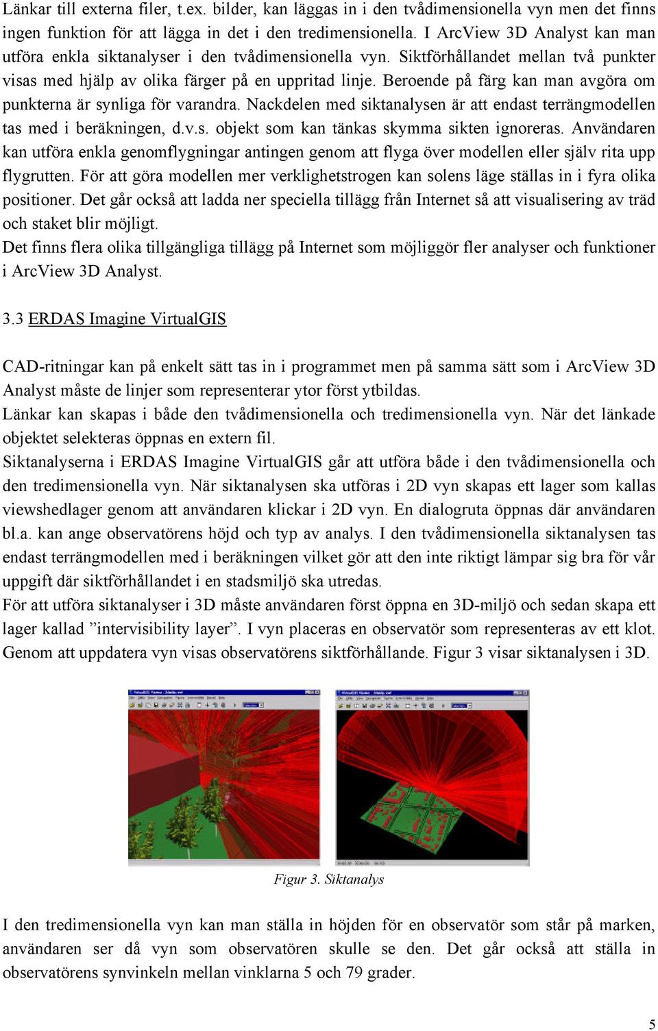 Beroende på färg kan man avgöra om punkterna är synliga för varandra. Nackdelen med siktanalysen är att endast terrängmodellen tas med i beräkningen, d.v.s. objekt som kan tänkas skymma sikten ignoreras.