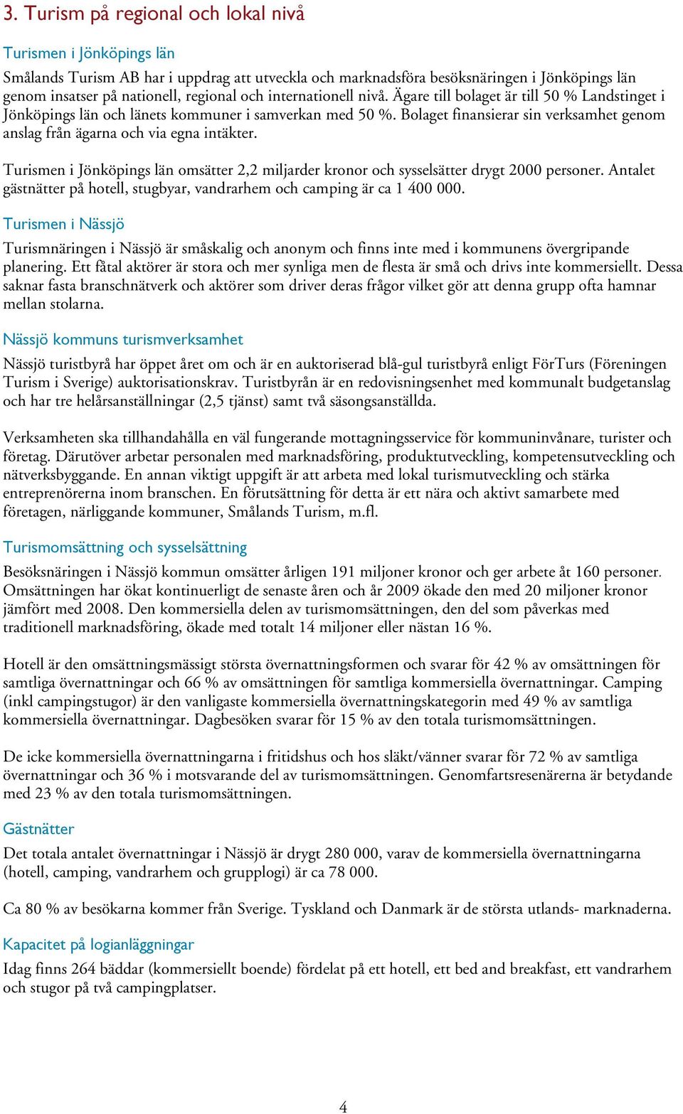 Bolaget finansierar sin verksamhet genom anslag från ägarna och via egna intäkter. Turismen i Jönköpings län omsätter 2,2 miljarder kronor och sysselsätter drygt 2000 personer.