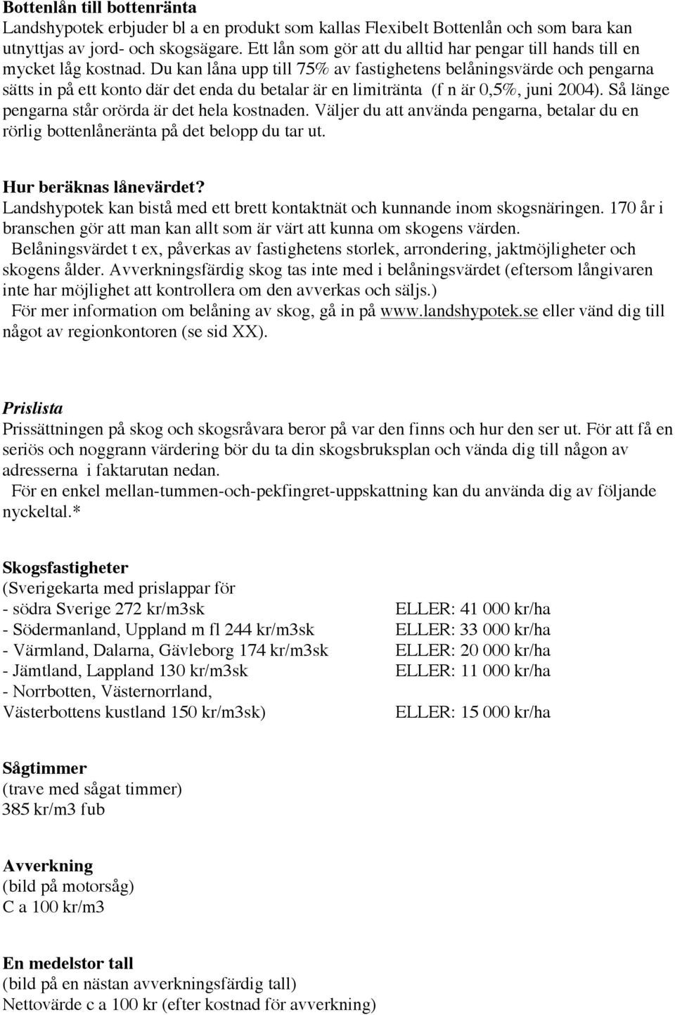 Du kan låna upp till 75% av fastighetens belåningsvärde och pengarna sätts in på ett konto där det enda du betalar är en limitränta (f n är 0,5%, juni 2004).