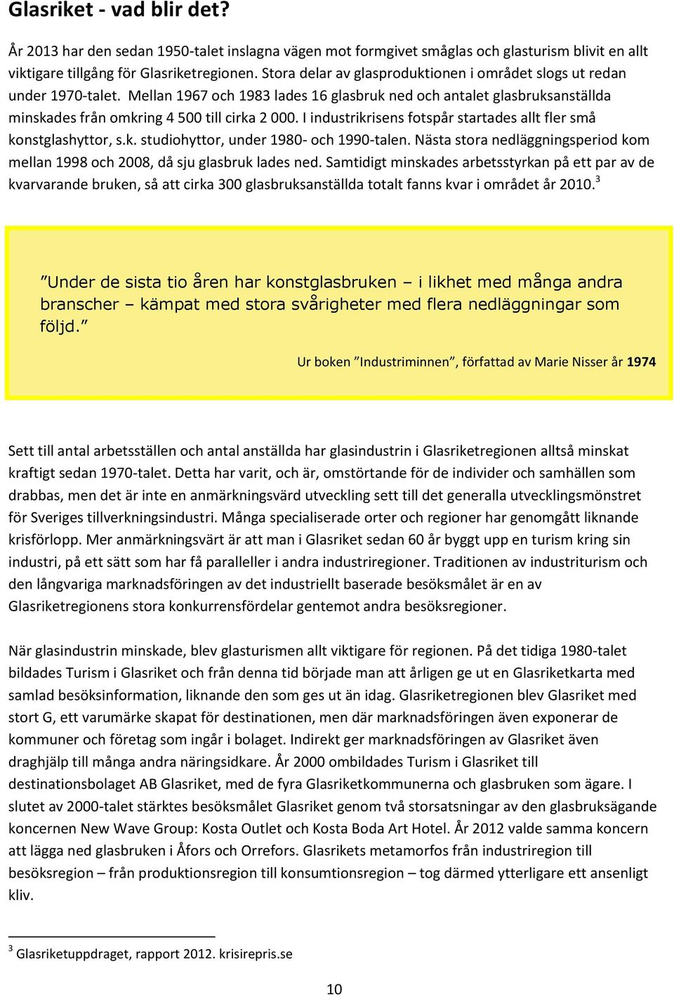 I industrikrisens fotspår startades allt fler små konstglashyttor, s.k. studiohyttor, under 1980- och 1990-talen. Nästa stora nedläggningsperiod kom mellan 1998 och 2008, då sju glasbruk lades ned.