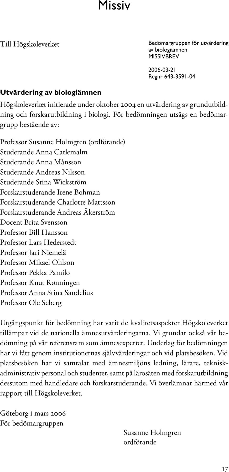 För bedömningen utsågs en bedömargrupp bestående av: Professor Susanne Holmgren (ordförande) Studerande Anna Carlemalm Studerande Anna Månsson Studerande Andreas Nilsson Studerande Stina Wickström