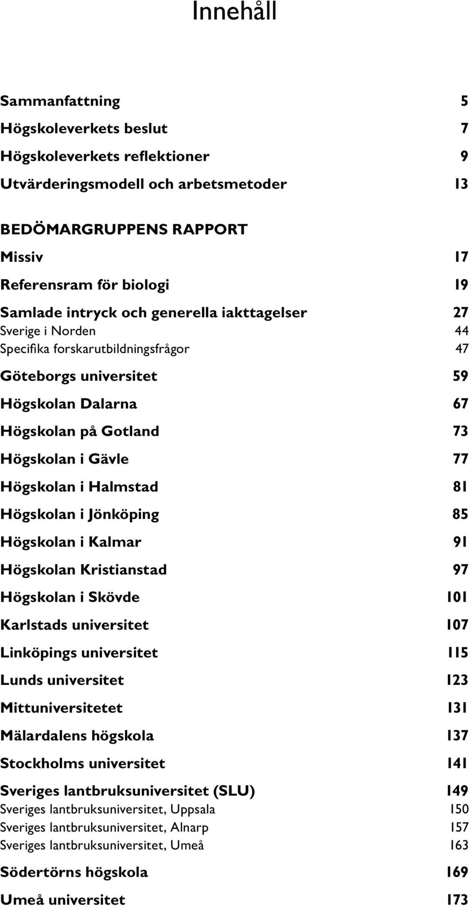 81 Högskolan i Jönköping 85 Högskolan i Kalmar 91 Högskolan Kristianstad 97 Högskolan i Skövde 101 Karlstads universitet 107 Linköpings universitet 115 Lunds universitet 123 Mittuniversitetet 131