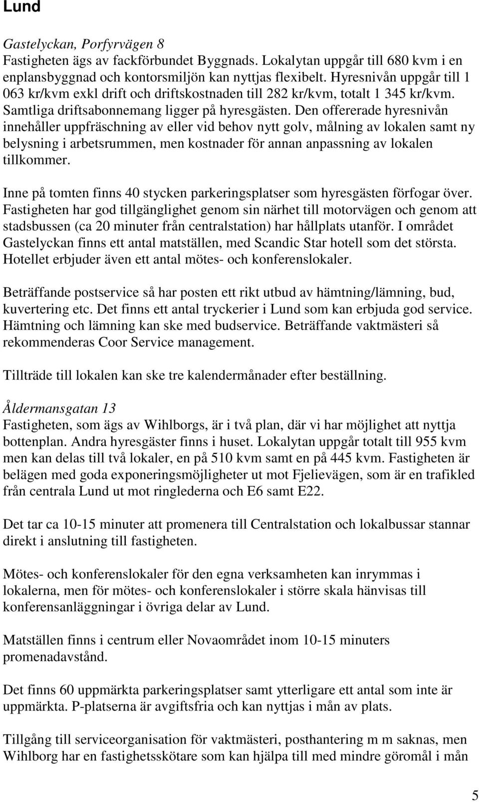 Den offererade hyresnivån innehåller uppfräschning av eller vid behov nytt golv, målning av lokalen samt ny belysning i arbetsrummen, men kostnader för annan anpassning av lokalen tillkommer.