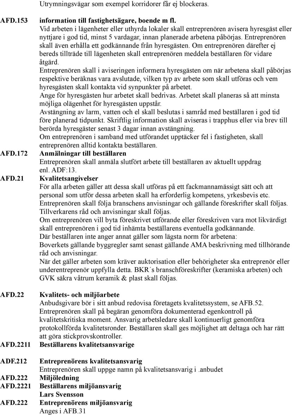 Entreprenören skall även erhålla ett godkännande från hyresgästen. Om entreprenören därefter ej bereds tillträde till lägenheten skall entreprenören meddela beställaren för vidare åtgärd.