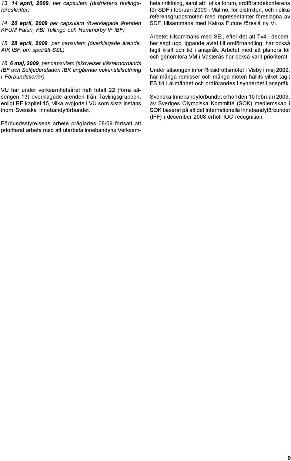 6 maj, 2009, per capsulam (skrivelser Västernorrlands IBF och Solfjäderstaden IBK angående vakanstillsättning i Förbundsserier) VU har under verksamhetsåret haft totalt 22 (förra säsongen 13)